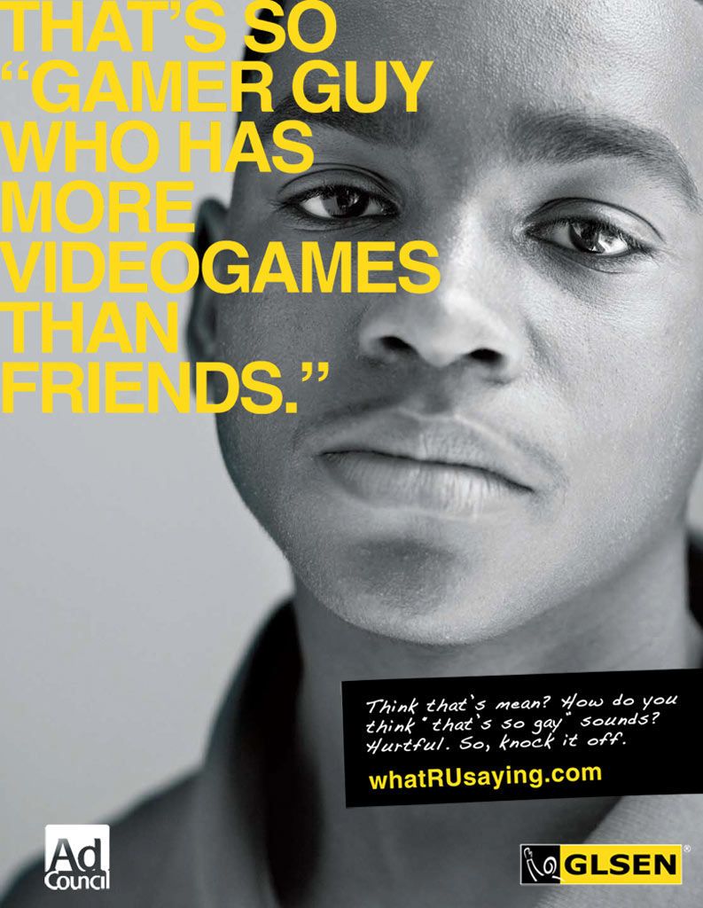 Ad Council/GLSENArnold WW/NYCNational Campaign to help stop teen gay bashing and bullying.Using stereotypes of teenagers to show that everyone can be put down for something, so don't pick on others for something you may not understand. Campaign was created