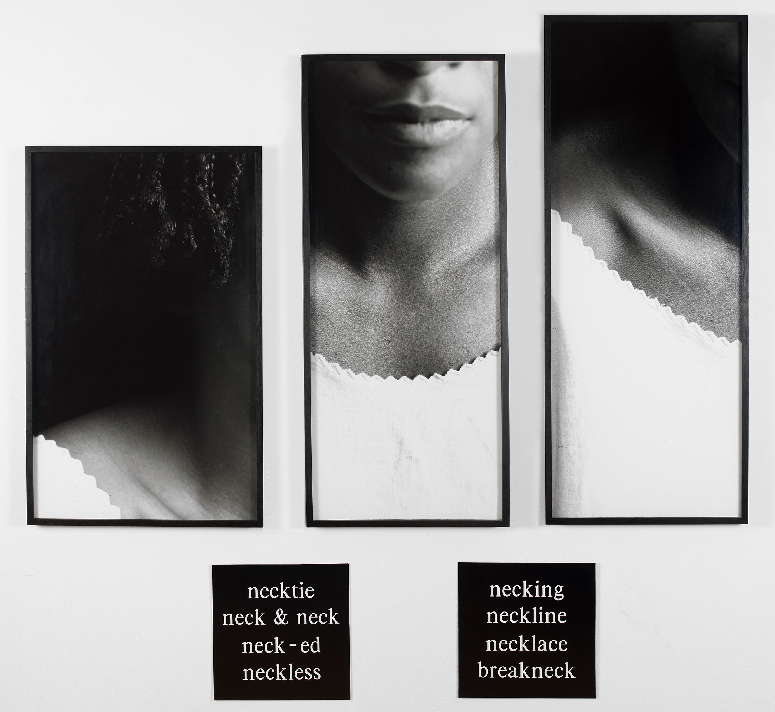 3 silver gelatin prints, 2 engraved plastic plaques - Overall: 69 x 72 1/2 x 1 3/4 in (175.3 x 184.2 x 4.4 cm), "Several of Simpson's works engage us in the signifying ritual. In Necklines, 1989, for example, Simpson places the words "necktie," "neckline," "necklace," and "neckless" beneath three different shots of a woman's neck. Each repetition and revision of a word that begins with "neck" suggests another situation this woman may encounter. Perhaps she will be forced to compete "neck and neck" with men who wear "neckties," or she will engage in "necking" with her lover. The homonyms "necklace" and "neckless" suggest more gruesome scenarios such as being strangled or decapitated by a piece of her jewelry." -Yasmin Ramirez Harwood Necklines, 1989