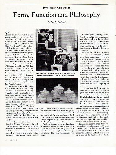 Wayne Ngan - "a master craftsman whose work is in the Canadian Museum of Civilization, Royal Ontario Museum and Canadian Craft Museum. He has won the Saidye Bronfman Award for Excellence in the Crafts." Ellen Shankin - "Her forms are strong. The glazes and washes enhance their clarity, and the colours make them sing. The glazes look like ash glazes... rivulets in mountain streams as they flow over the earth's rock formations."