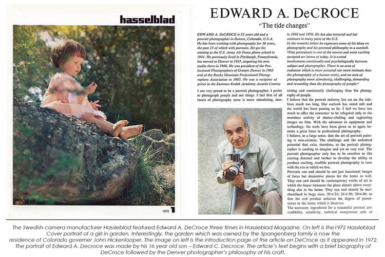 The Swedish camera manufacturer Hassleblad featured Edward A. DeCroce three times in Hassleblad Magazine. On left is the1972 Hassleblad
Cover portrait of a girl in garden. Interestingly, the garden which was owned by the Spangenberg family is now the 
residence of Colorado governer John Hickenlooper. The image on left is the introduction page of the article on DeCroce as it appeared in 1972.
The portrait of Edward A. Decroce was made by his 16 year old son – Edward C. Decroce. The article’s text begins with a brief biography of 
DeCroce followed by the Denver photographer’s philosophy of his craft. Hassleblad Cover and Bio Edward A. DeCroce 1972