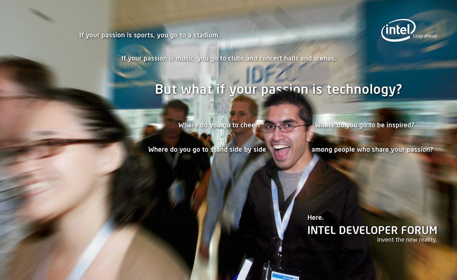 Tens of thousands of top technologists and industry leaders worldwide attend Intel’s Developer Forum which provides critical information to accelerate innovation in the technology industry.To attract these self proclaimed “geeks”, an integrated global marketing campaign was created which included print ads, web design, direct mail, collateral, guerilla marketing, event planning and management, style guides, and viral marketing through social media. Creative direction, art direction, design INTEL