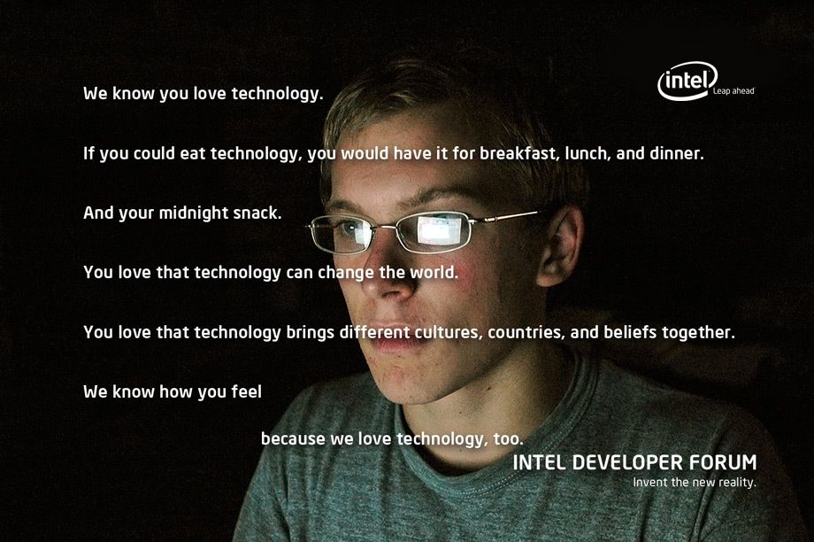 Tens of thousands of top technologists and industry leaders worldwide attend Intel’s Developer Forum which provides critical information to accelerate innovation in the technology industry.To attract these self proclaimed “geeks”, an integrated global marketing campaign was created which included print ads, web design, direct mail, collateral, guerilla marketing, event planning and management, style guides, and viral marketing through social media. Creative direction, art direction, design INTEL