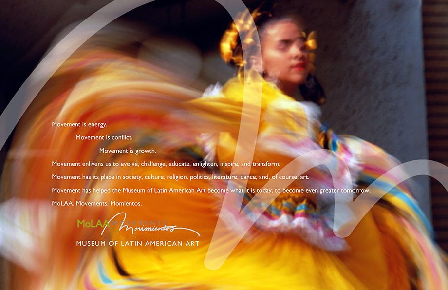 Light. Color. Composition. Form. It all goes into creating great art.  The same elements went into creating a great experience, both memorable and artistic that moved the hearts, minds and spirits of the guests at MoLAA’s launch of their newly remodeled museum. This campaign included print ads, logo design, event planning and production that included a unique group of talented individuals.Creative direction, art direction, design MUSEUM OF LATIN AMERICAN ART